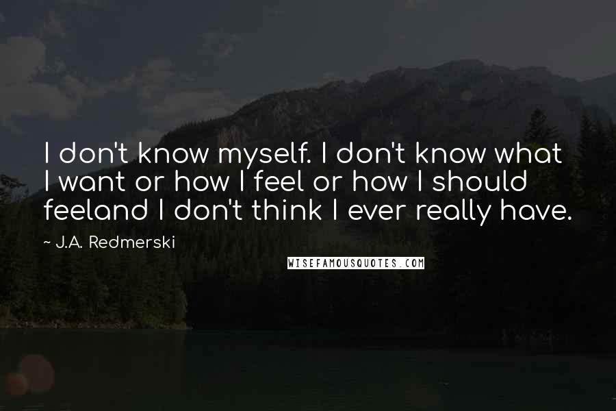 J.A. Redmerski Quotes: I don't know myself. I don't know what I want or how I feel or how I should feeland I don't think I ever really have.