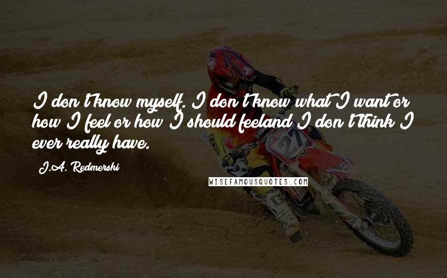 J.A. Redmerski Quotes: I don't know myself. I don't know what I want or how I feel or how I should feeland I don't think I ever really have.