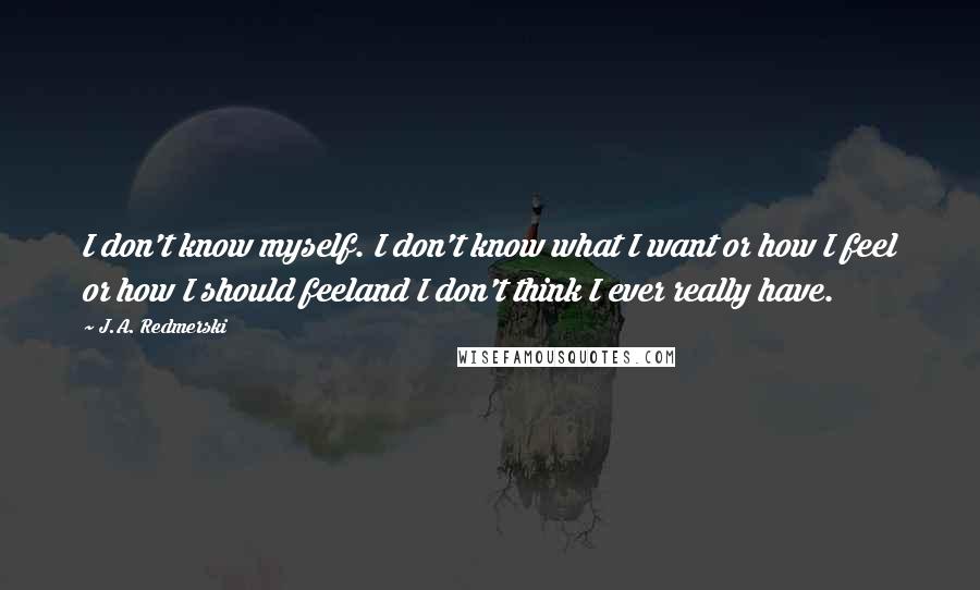 J.A. Redmerski Quotes: I don't know myself. I don't know what I want or how I feel or how I should feeland I don't think I ever really have.