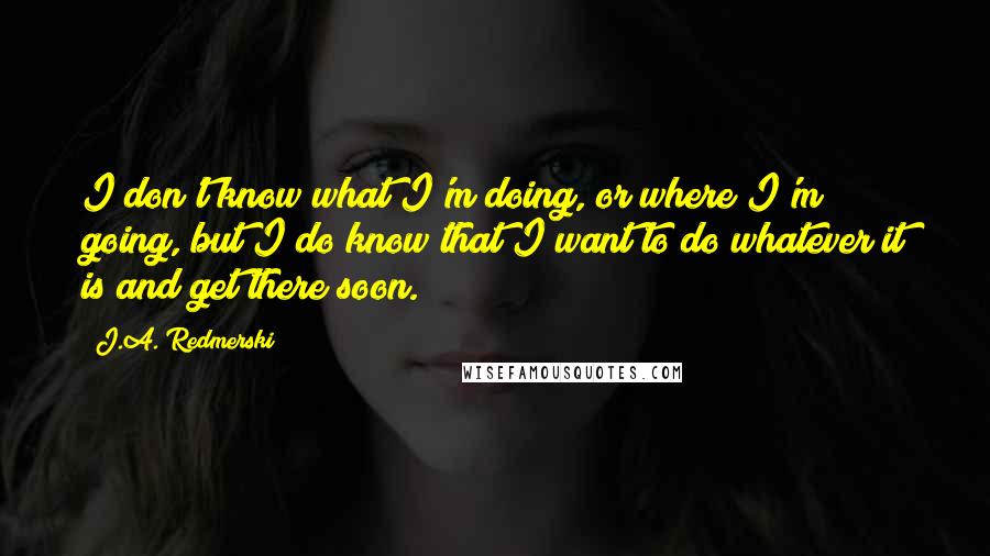 J.A. Redmerski Quotes: I don't know what I'm doing, or where I'm going, but I do know that I want to do whatever it is and get there soon.