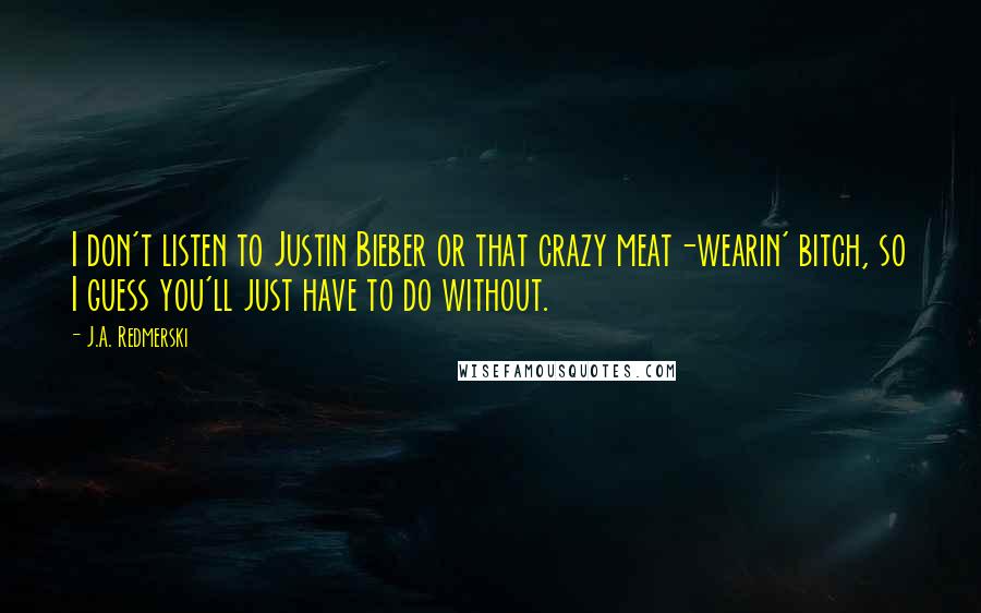 J.A. Redmerski Quotes: I don't listen to Justin Bieber or that crazy meat-wearin' bitch, so I guess you'll just have to do without.