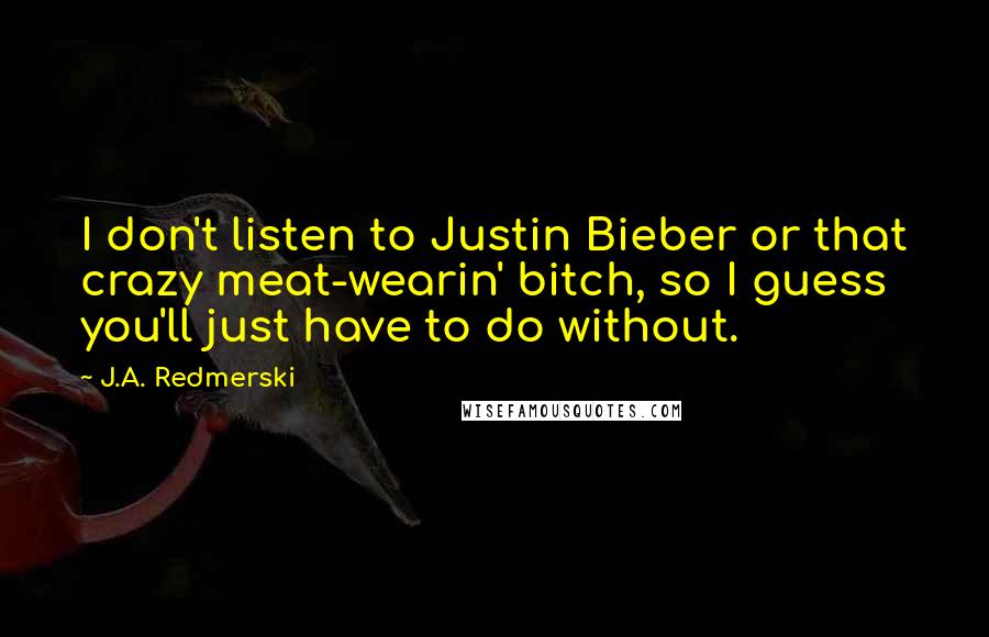 J.A. Redmerski Quotes: I don't listen to Justin Bieber or that crazy meat-wearin' bitch, so I guess you'll just have to do without.