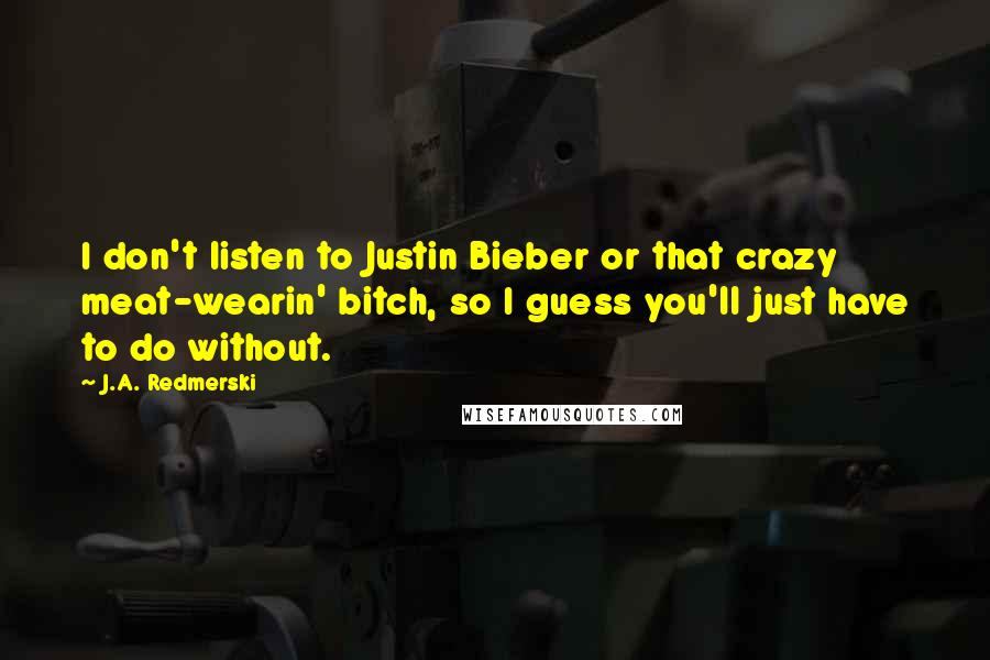 J.A. Redmerski Quotes: I don't listen to Justin Bieber or that crazy meat-wearin' bitch, so I guess you'll just have to do without.