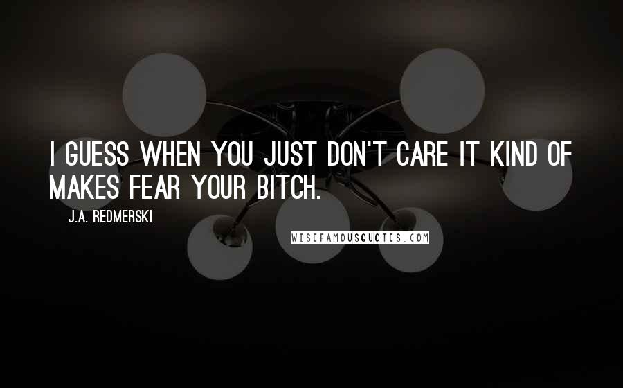 J.A. Redmerski Quotes: I guess when you just don't care it kind of makes fear your bitch.