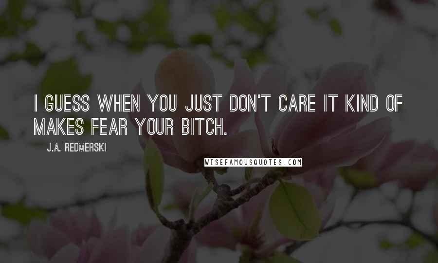 J.A. Redmerski Quotes: I guess when you just don't care it kind of makes fear your bitch.