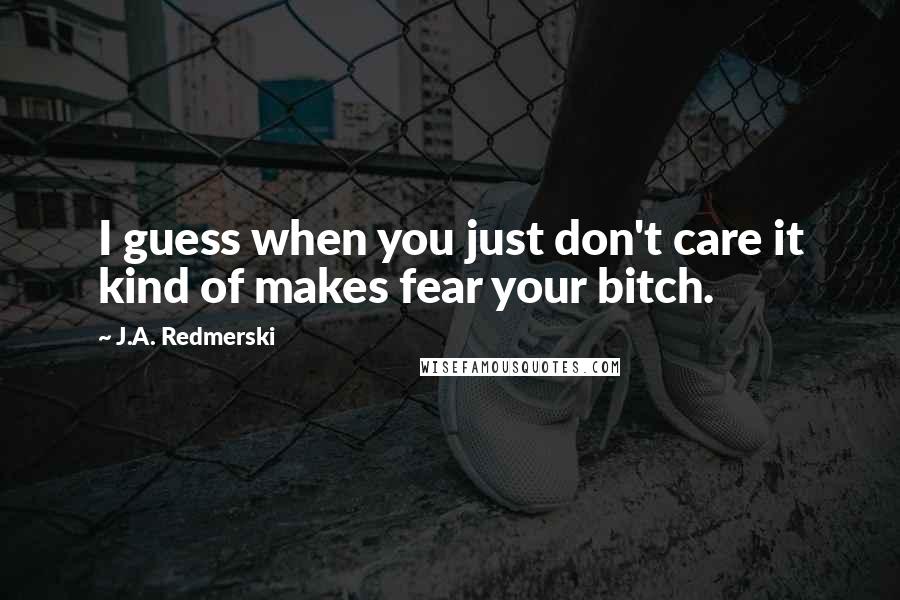 J.A. Redmerski Quotes: I guess when you just don't care it kind of makes fear your bitch.