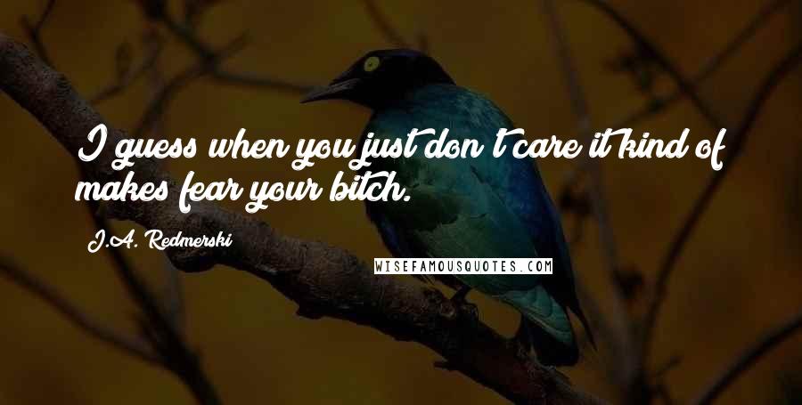 J.A. Redmerski Quotes: I guess when you just don't care it kind of makes fear your bitch.