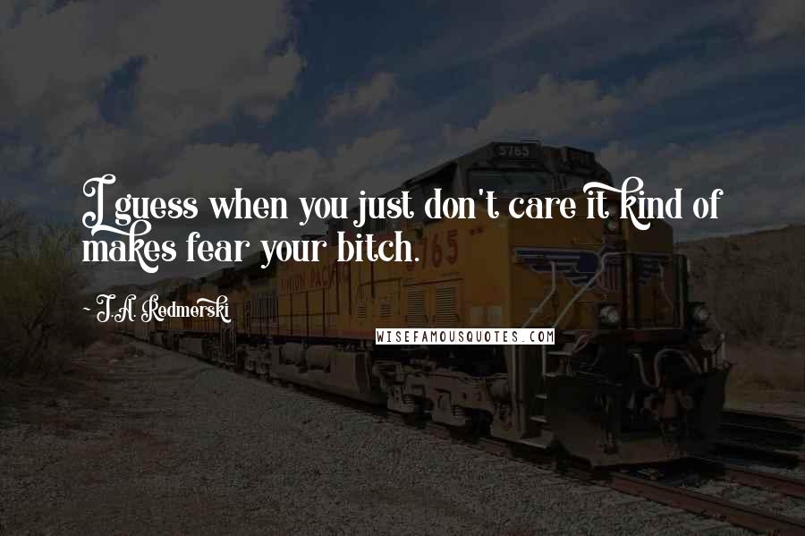 J.A. Redmerski Quotes: I guess when you just don't care it kind of makes fear your bitch.