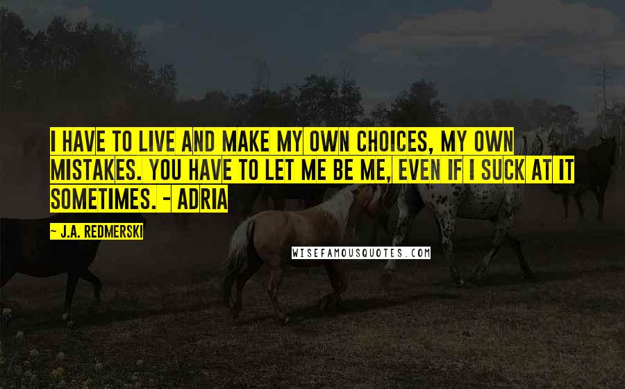 J.A. Redmerski Quotes: I have to live and make my own choices, my own mistakes. You have to let me be me, even if i suck at it sometimes. - Adria