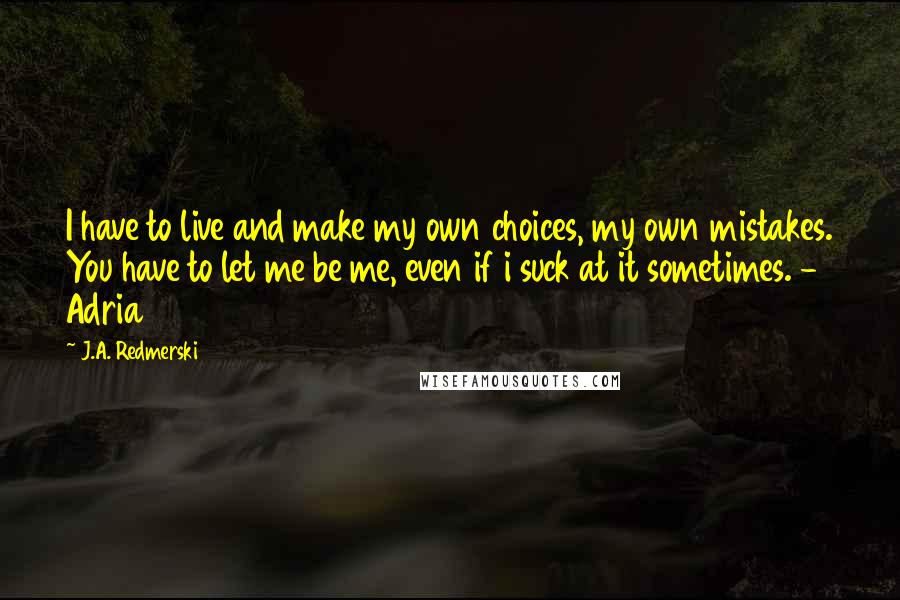 J.A. Redmerski Quotes: I have to live and make my own choices, my own mistakes. You have to let me be me, even if i suck at it sometimes. - Adria