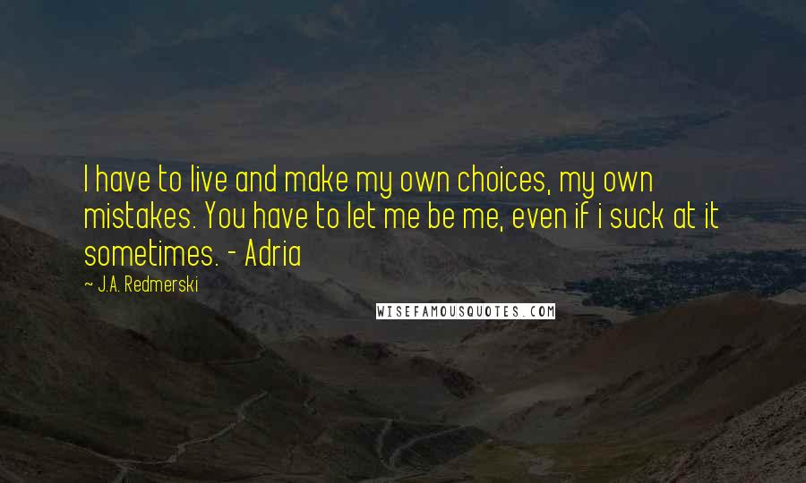 J.A. Redmerski Quotes: I have to live and make my own choices, my own mistakes. You have to let me be me, even if i suck at it sometimes. - Adria