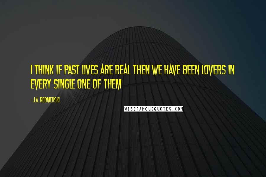 J.A. Redmerski Quotes: I think if past lives are real then we have been lovers in every single one of them
