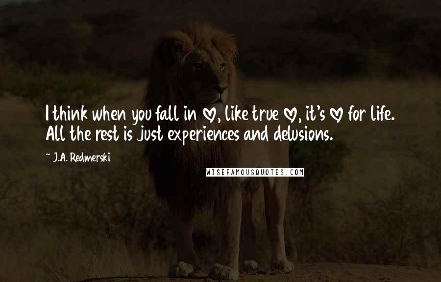 J.A. Redmerski Quotes: I think when you fall in love, like true love, it's love for life. All the rest is just experiences and delusions.