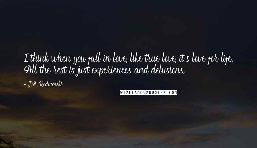 J.A. Redmerski Quotes: I think when you fall in love, like true love, it's love for life. All the rest is just experiences and delusions.