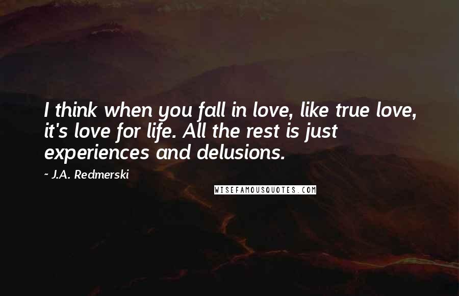 J.A. Redmerski Quotes: I think when you fall in love, like true love, it's love for life. All the rest is just experiences and delusions.