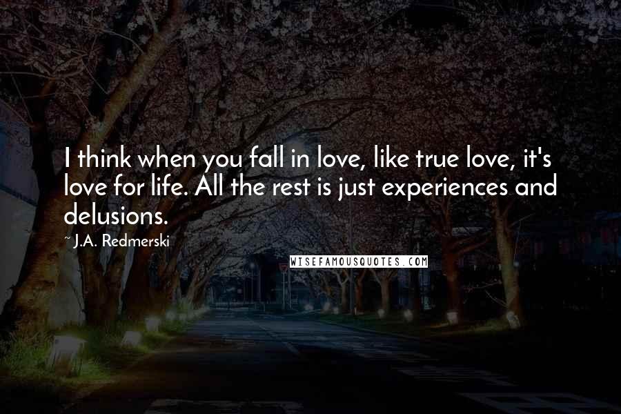 J.A. Redmerski Quotes: I think when you fall in love, like true love, it's love for life. All the rest is just experiences and delusions.