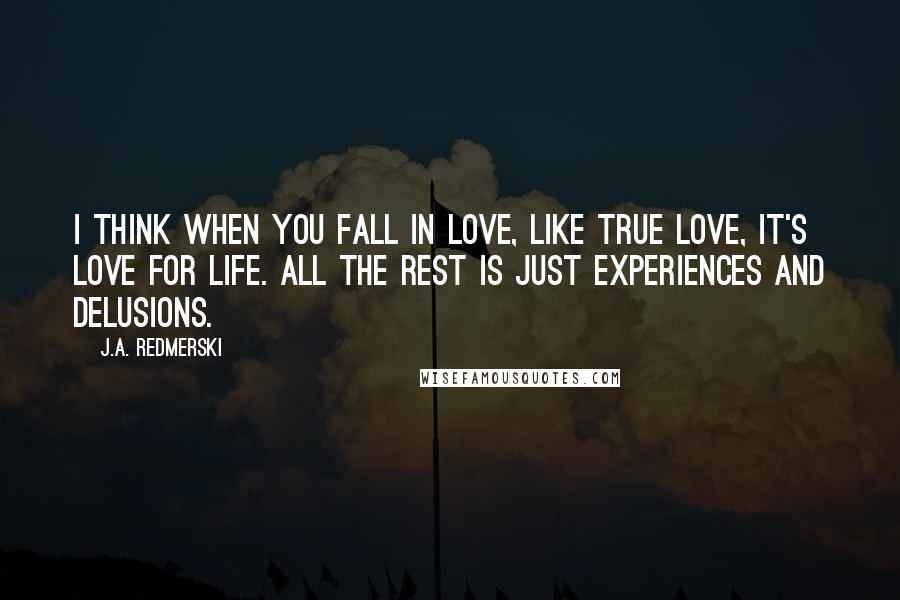 J.A. Redmerski Quotes: I think when you fall in love, like true love, it's love for life. All the rest is just experiences and delusions.