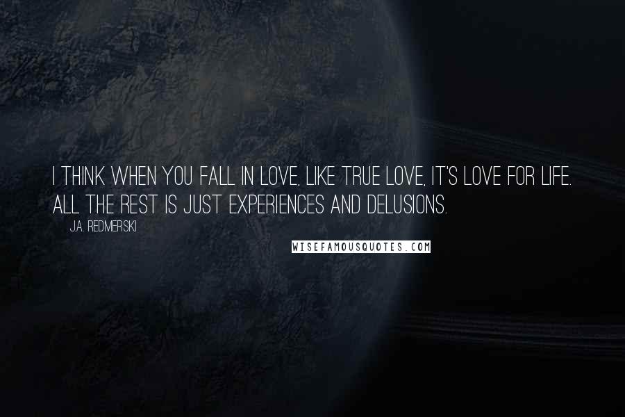 J.A. Redmerski Quotes: I think when you fall in love, like true love, it's love for life. All the rest is just experiences and delusions.