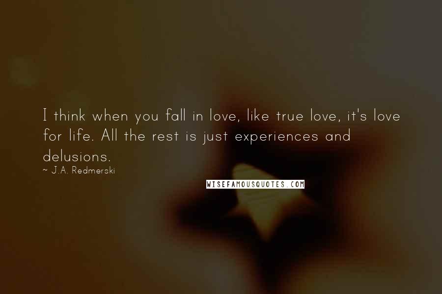 J.A. Redmerski Quotes: I think when you fall in love, like true love, it's love for life. All the rest is just experiences and delusions.