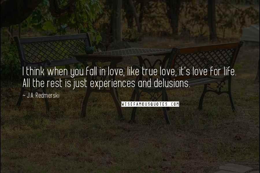 J.A. Redmerski Quotes: I think when you fall in love, like true love, it's love for life. All the rest is just experiences and delusions.