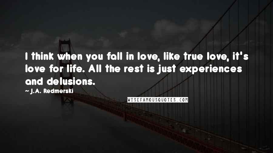 J.A. Redmerski Quotes: I think when you fall in love, like true love, it's love for life. All the rest is just experiences and delusions.