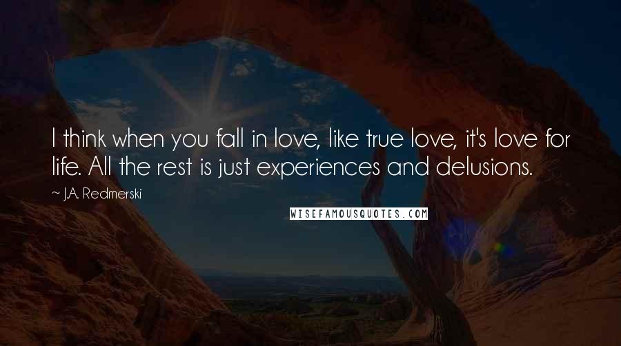 J.A. Redmerski Quotes: I think when you fall in love, like true love, it's love for life. All the rest is just experiences and delusions.