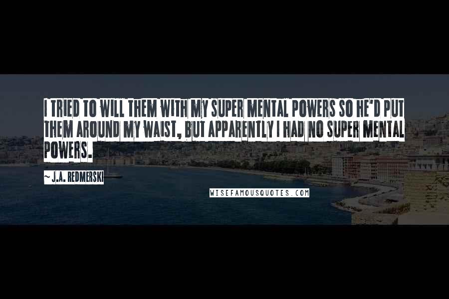J.A. Redmerski Quotes: I tried to will them with my super mental powers so he'd put them around my waist, but apparently I had no super mental powers.