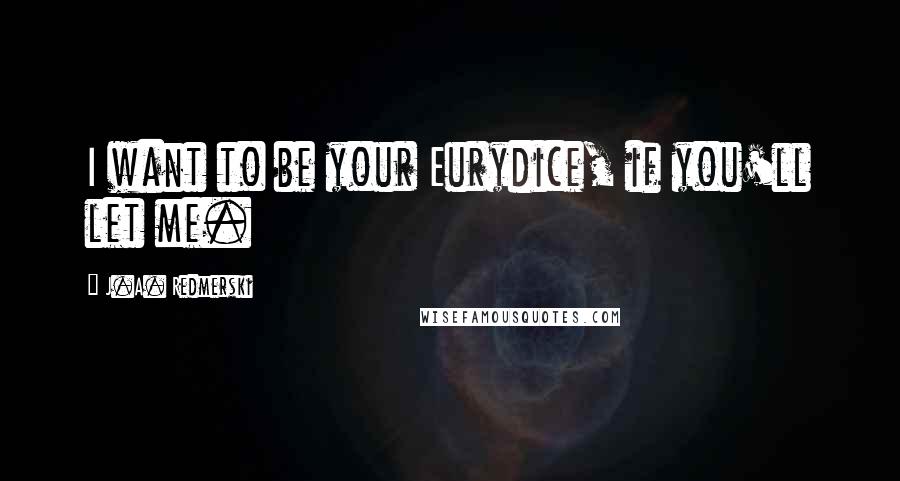 J.A. Redmerski Quotes: I want to be your Eurydice, if you'll let me.