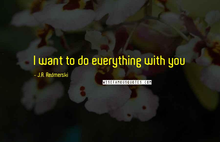 J.A. Redmerski Quotes: I want to do everything with you