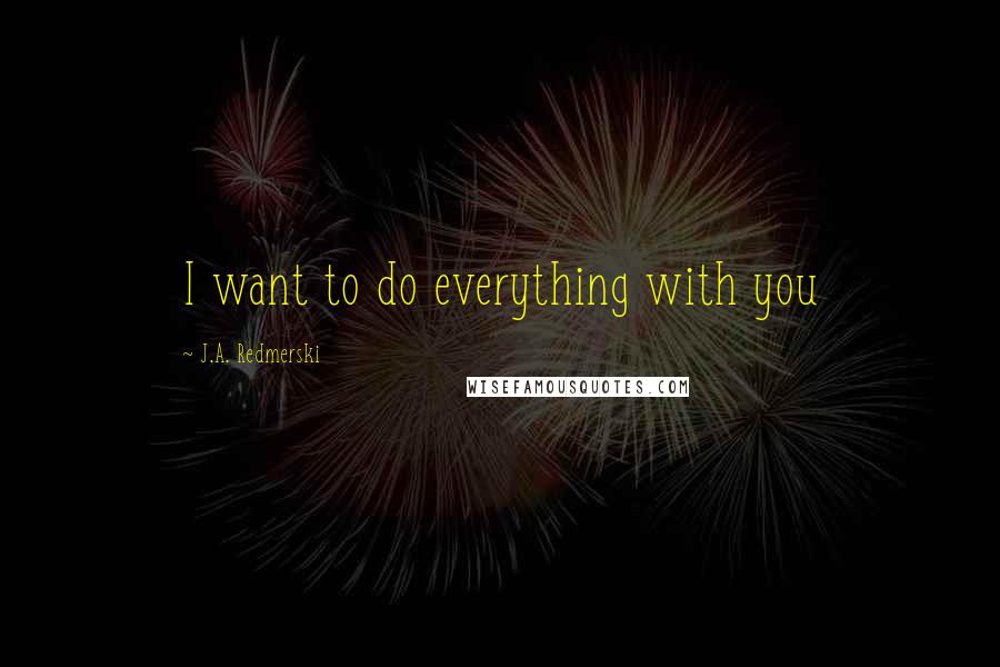 J.A. Redmerski Quotes: I want to do everything with you