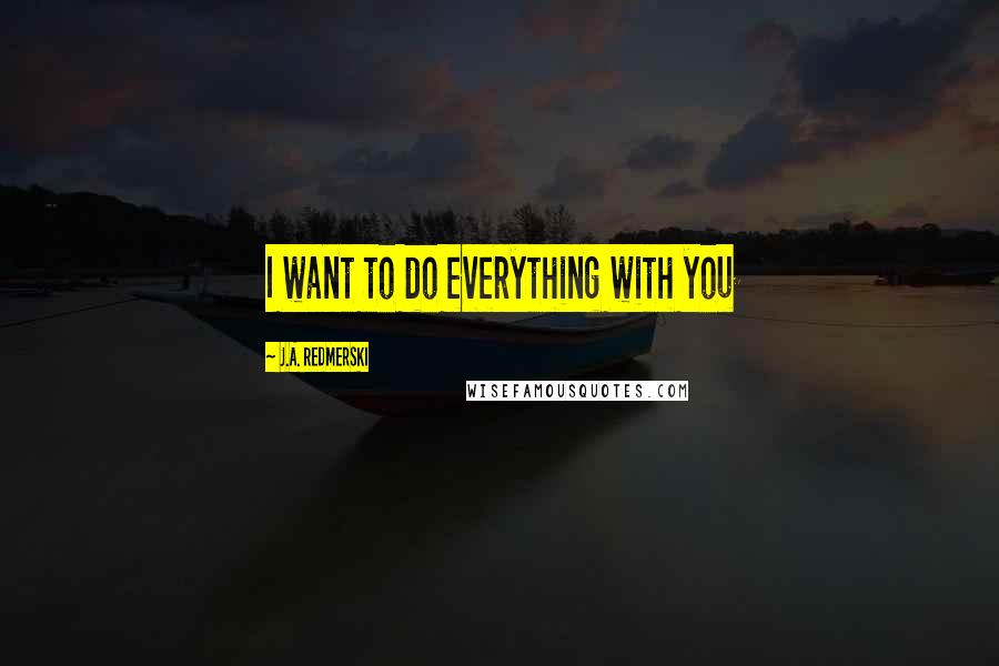 J.A. Redmerski Quotes: I want to do everything with you