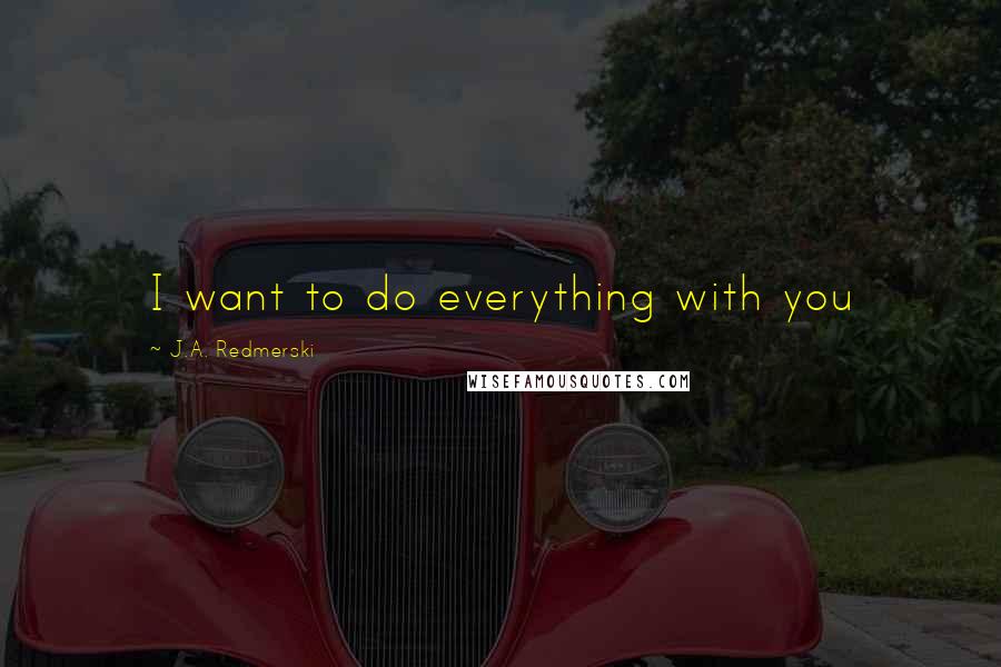 J.A. Redmerski Quotes: I want to do everything with you