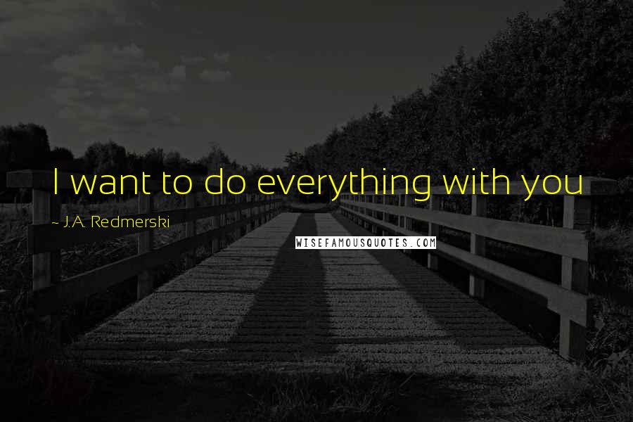 J.A. Redmerski Quotes: I want to do everything with you