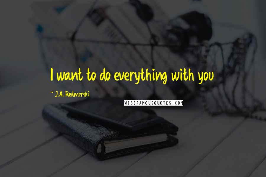 J.A. Redmerski Quotes: I want to do everything with you