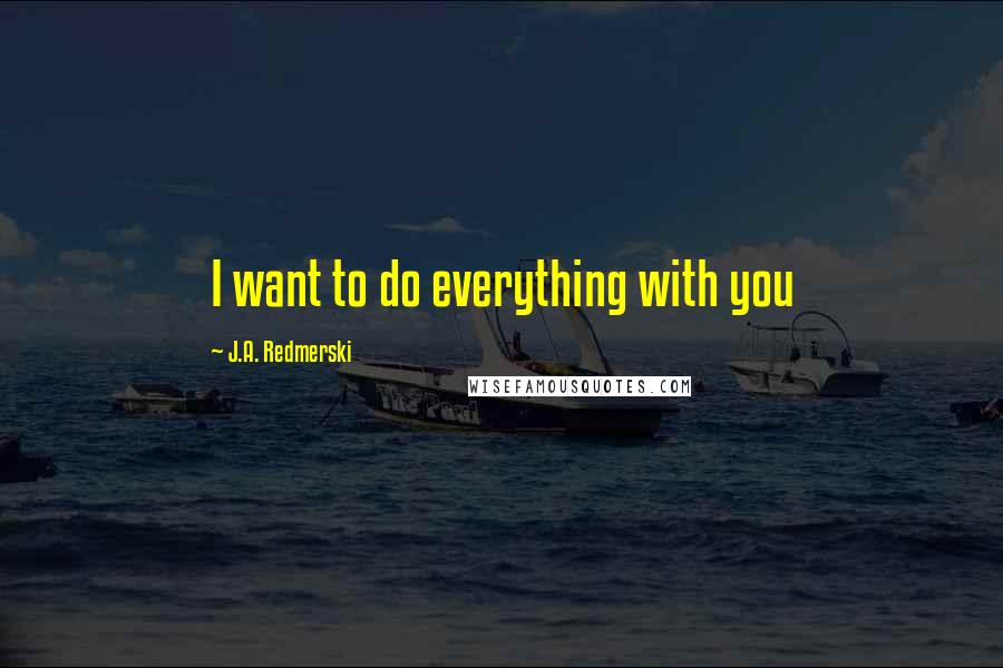 J.A. Redmerski Quotes: I want to do everything with you