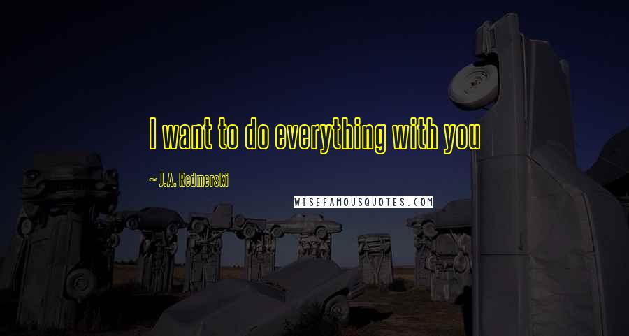 J.A. Redmerski Quotes: I want to do everything with you