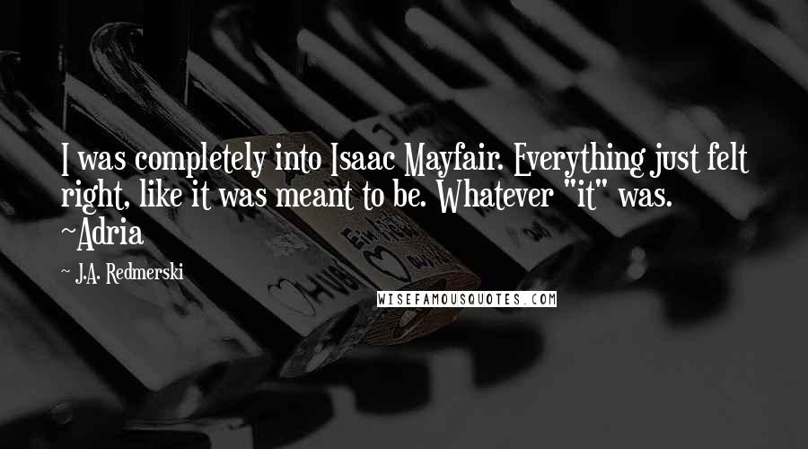 J.A. Redmerski Quotes: I was completely into Isaac Mayfair. Everything just felt right, like it was meant to be. Whatever "it" was. ~Adria