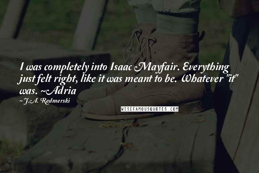 J.A. Redmerski Quotes: I was completely into Isaac Mayfair. Everything just felt right, like it was meant to be. Whatever "it" was. ~Adria