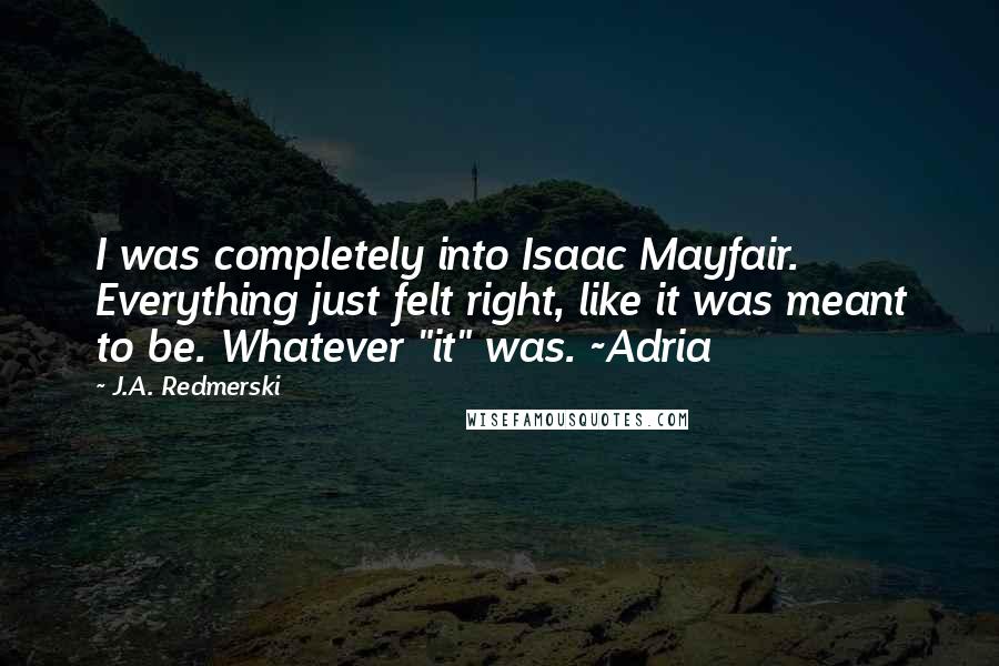J.A. Redmerski Quotes: I was completely into Isaac Mayfair. Everything just felt right, like it was meant to be. Whatever "it" was. ~Adria