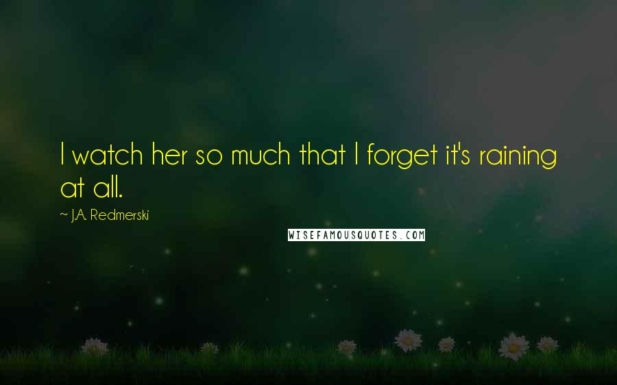 J.A. Redmerski Quotes: I watch her so much that I forget it's raining at all.