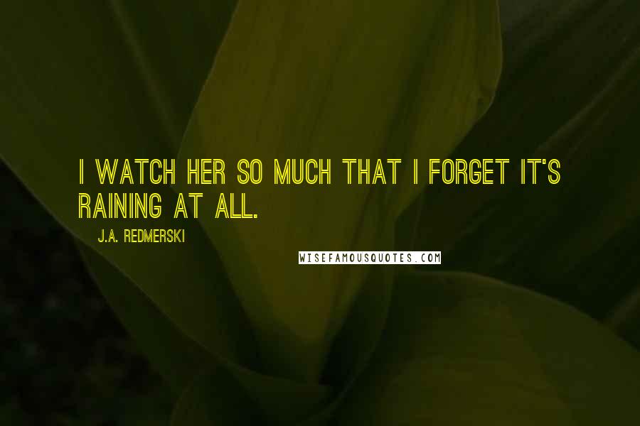 J.A. Redmerski Quotes: I watch her so much that I forget it's raining at all.