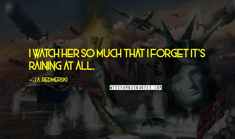 J.A. Redmerski Quotes: I watch her so much that I forget it's raining at all.