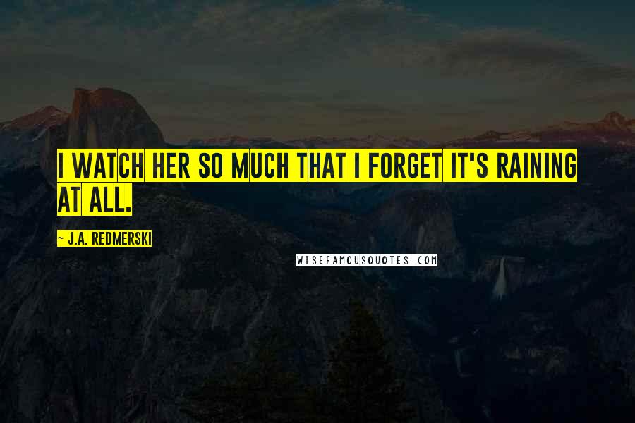 J.A. Redmerski Quotes: I watch her so much that I forget it's raining at all.