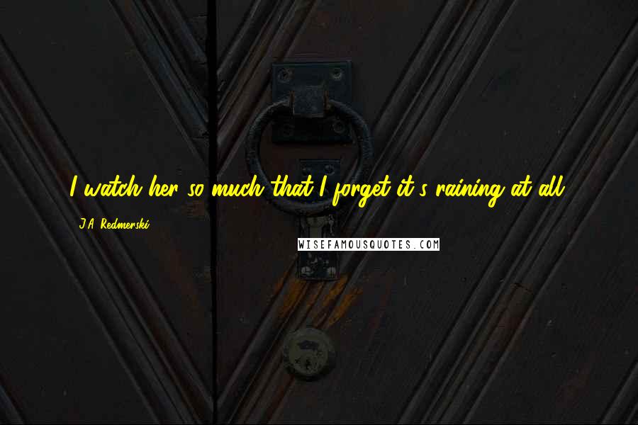 J.A. Redmerski Quotes: I watch her so much that I forget it's raining at all.
