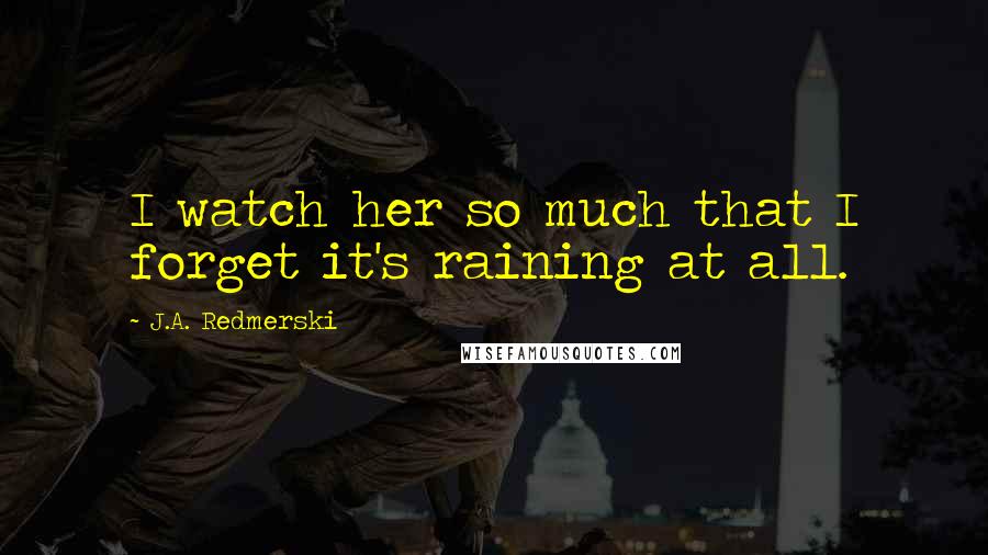 J.A. Redmerski Quotes: I watch her so much that I forget it's raining at all.