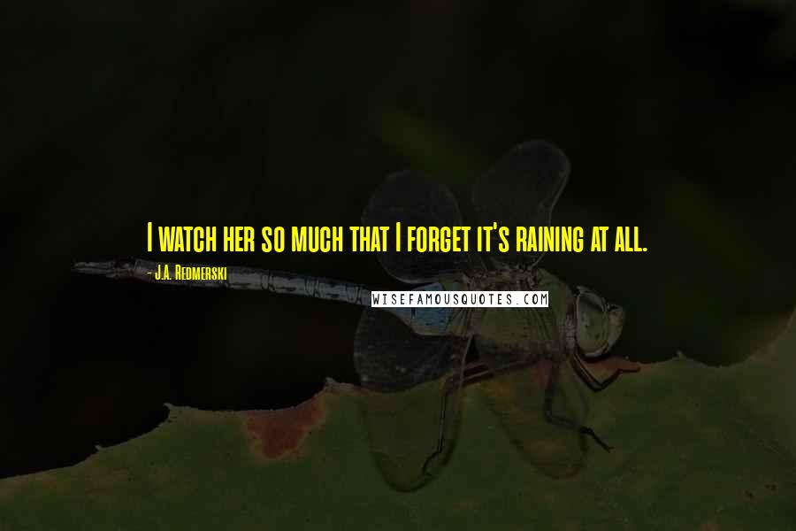 J.A. Redmerski Quotes: I watch her so much that I forget it's raining at all.