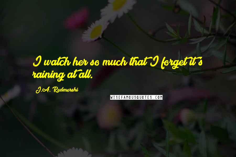 J.A. Redmerski Quotes: I watch her so much that I forget it's raining at all.