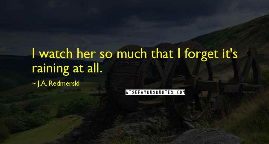 J.A. Redmerski Quotes: I watch her so much that I forget it's raining at all.