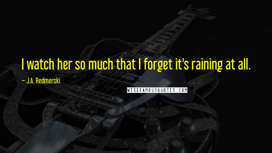 J.A. Redmerski Quotes: I watch her so much that I forget it's raining at all.
