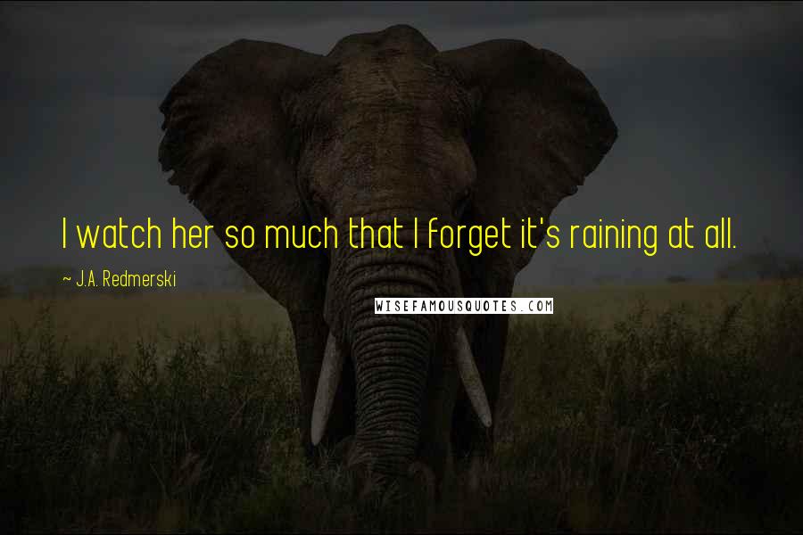 J.A. Redmerski Quotes: I watch her so much that I forget it's raining at all.